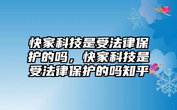 快家科技是受法律保護(hù)的嗎，快家科技是受法律保護(hù)的嗎知乎