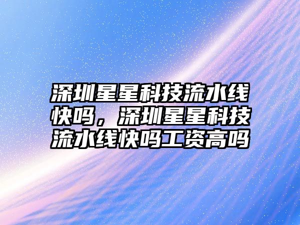 深圳星星科技流水線快嗎，深圳星星科技流水線快嗎工資高嗎