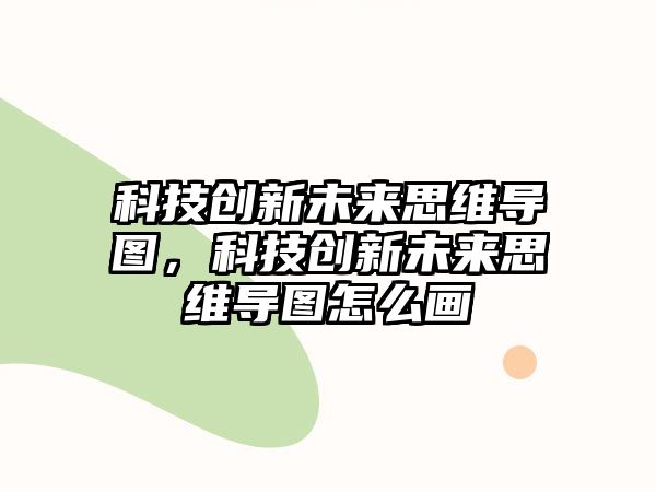 科技創(chuàng)新未來(lái)思維導(dǎo)圖，科技創(chuàng)新未來(lái)思維導(dǎo)圖怎么畫(huà)