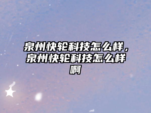 泉州快輪科技怎么樣，泉州快輪科技怎么樣啊