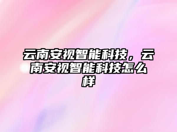 云南安視智能科技，云南安視智能科技怎么樣