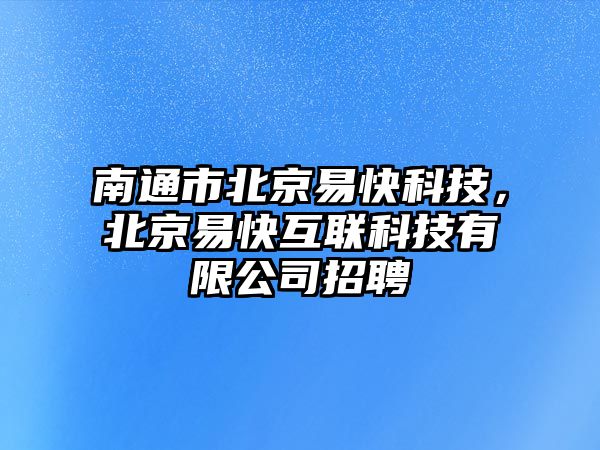 南通市北京易快科技，北京易快互聯(lián)科技有限公司招聘