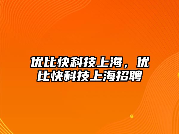 優(yōu)比快科技上海，優(yōu)比快科技上海招聘