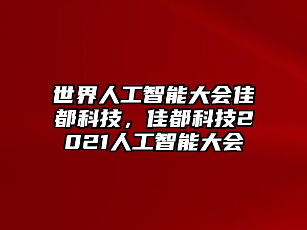 世界人工智能大會(huì)佳都科技，佳都科技2021人工智能大會(huì)