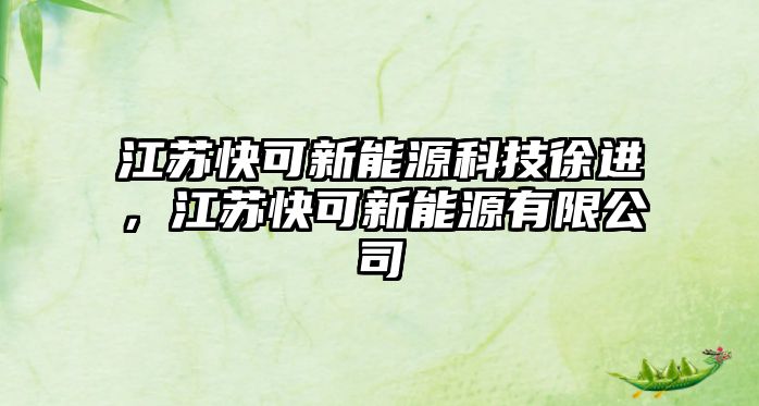 江蘇快可新能源科技徐進(jìn)，江蘇快可新能源有限公司