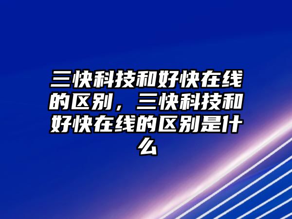 三快科技和好快在線的區(qū)別，三快科技和好快在線的區(qū)別是什么