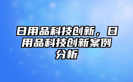 日用品科技創(chuàng)新，日用品科技創(chuàng)新案例分析