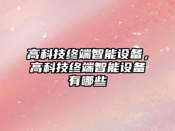 高科技終端智能設備，高科技終端智能設備有哪些