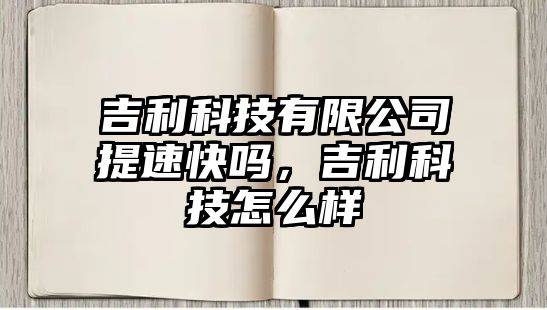 吉利科技有限公司提速快嗎，吉利科技怎么樣