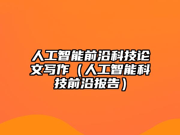 人工智能前沿科技論文寫作（人工智能科技前沿報告）