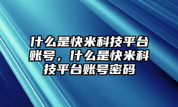 什么是快米科技平臺賬號，什么是快米科技平臺賬號密碼