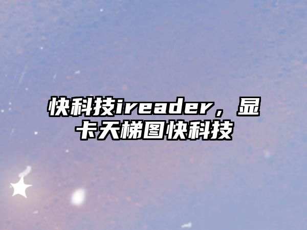 快科技ireader，顯卡天梯圖快科技