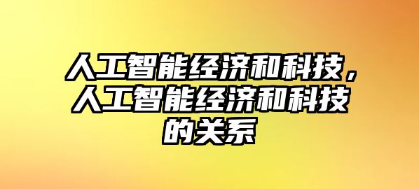 人工智能經(jīng)濟(jì)和科技，人工智能經(jīng)濟(jì)和科技的關(guān)系