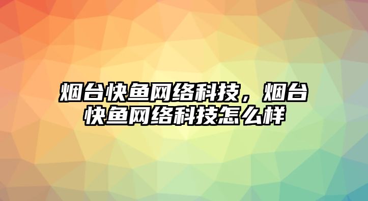 煙臺(tái)快魚網(wǎng)絡(luò)科技，煙臺(tái)快魚網(wǎng)絡(luò)科技怎么樣