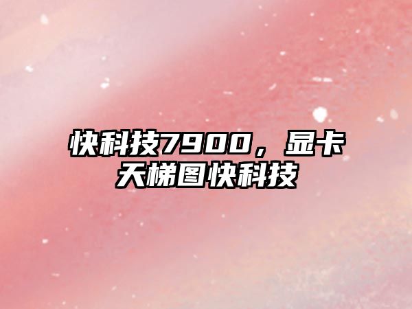 快科技7900，顯卡天梯圖快科技