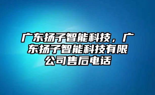 廣東揚(yáng)子智能科技，廣東揚(yáng)子智能科技有限公司售后電話