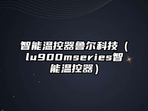 智能溫控器魯爾科技（lu900mseries智能溫控器）