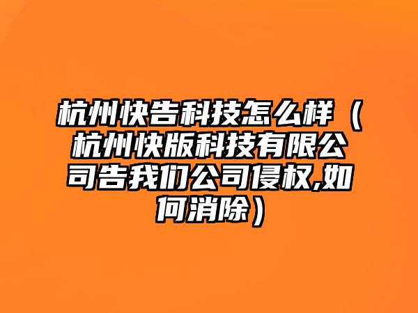 杭州快告科技怎么樣（杭州快版科技有限公司告我們公司侵權,如何消除）