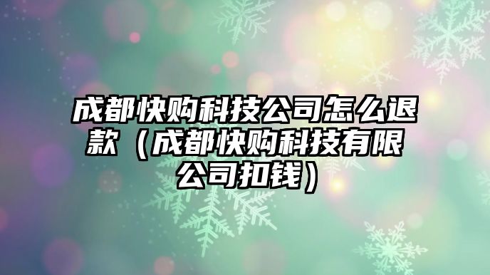 成都快購科技公司怎么退款（成都快購科技有限公司扣錢）