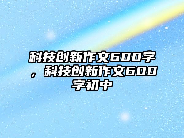 科技創(chuàng)新作文600字，科技創(chuàng)新作文600字初中