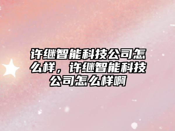 許繼智能科技公司怎么樣，許繼智能科技公司怎么樣啊