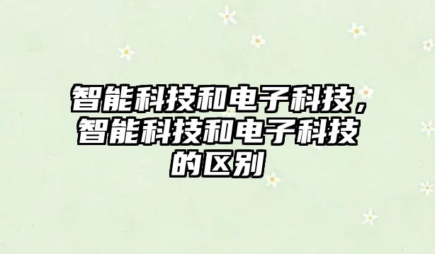 智能科技和電子科技，智能科技和電子科技的區(qū)別