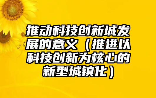 推動科技創(chuàng)新城發(fā)展的意義（推進以科技創(chuàng)新為核心的新型城鎮(zhèn)化）