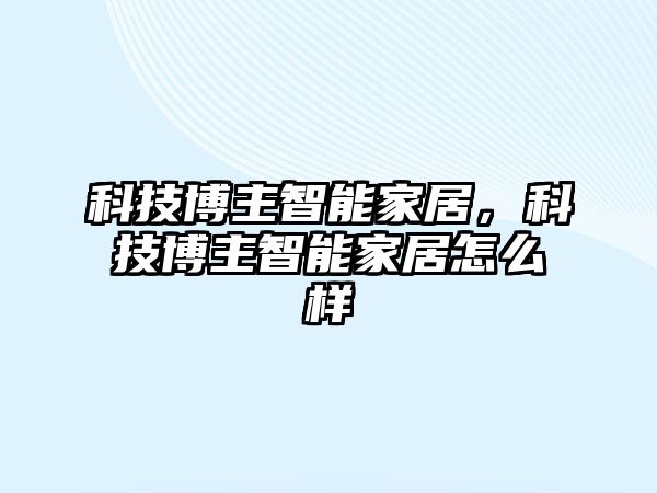 科技博主智能家居，科技博主智能家居怎么樣