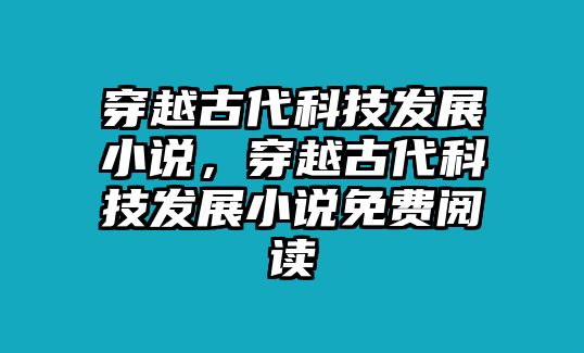 穿越古代科技發(fā)展小說，穿越古代科技發(fā)展小說免費閱讀