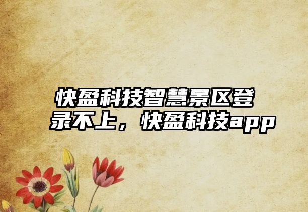 快盈科技智慧景區(qū)登錄不上，快盈科技app