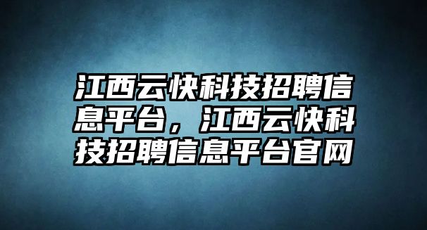 江西云快科技招聘信息平臺，江西云快科技招聘信息平臺官網(wǎng)