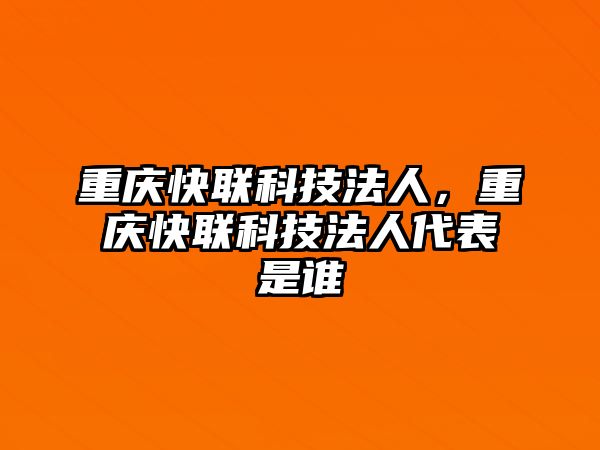 重慶快聯(lián)科技法人，重慶快聯(lián)科技法人代表是誰