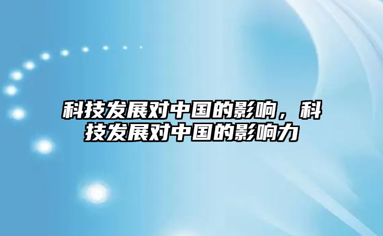 科技發(fā)展對(duì)中國(guó)的影響，科技發(fā)展對(duì)中國(guó)的影響力