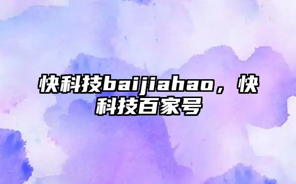 快科技baijiahao，快科技百家號