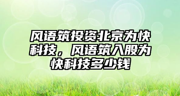 風(fēng)語(yǔ)筑投資北京為快科技，風(fēng)語(yǔ)筑入股為快科技多少錢