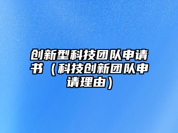 創(chuàng)新型科技團(tuán)隊(duì)申請(qǐng)書(shū)（科技創(chuàng)新團(tuán)隊(duì)申請(qǐng)理由）