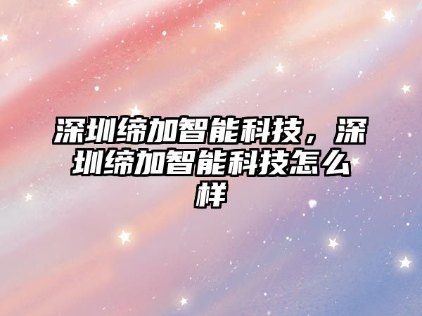 深圳締加智能科技，深圳締加智能科技怎么樣