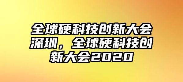 全球硬科技創(chuàng)新大會深圳，全球硬科技創(chuàng)新大會2020