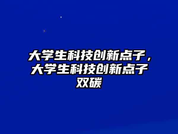 大學(xué)生科技創(chuàng)新點(diǎn)子，大學(xué)生科技創(chuàng)新點(diǎn)子雙碳