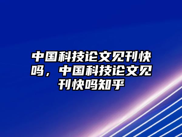 中國(guó)科技論文見刊快嗎，中國(guó)科技論文見刊快嗎知乎