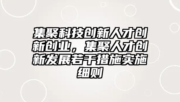 集聚科技創(chuàng)新人才創(chuàng)新創(chuàng)業(yè)，集聚人才創(chuàng)新發(fā)展若干措施實施細(xì)則