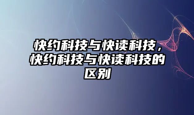 快約科技與快讀科技，快約科技與快讀科技的區(qū)別