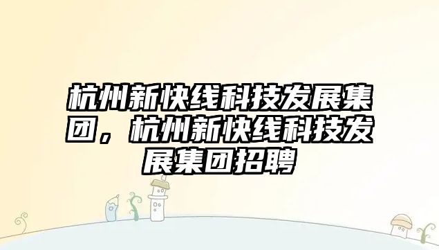 杭州新快線科技發(fā)展集團，杭州新快線科技發(fā)展集團招聘