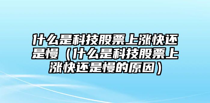 什么是科技股票上漲快還是慢（什么是科技股票上漲快還是慢的原因）