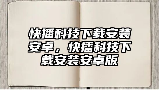 快播科技下載安裝安卓，快播科技下載安裝安卓版