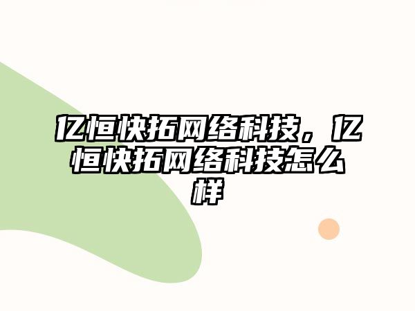 億恒快拓網(wǎng)絡(luò)科技，億恒快拓網(wǎng)絡(luò)科技怎么樣