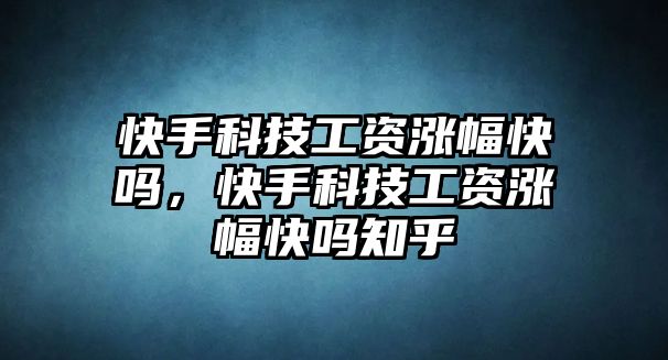 快手科技工資漲幅快嗎，快手科技工資漲幅快嗎知乎