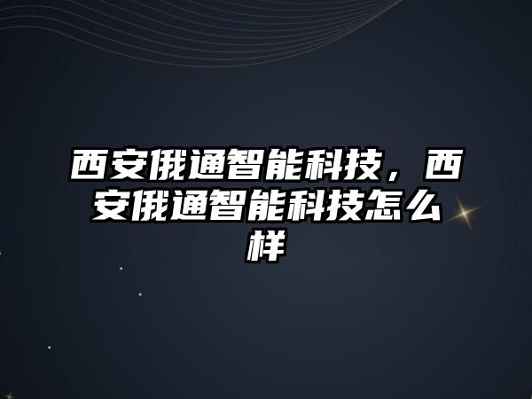 西安俄通智能科技，西安俄通智能科技怎么樣