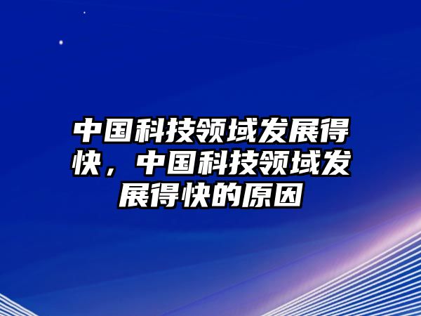 中國(guó)科技領(lǐng)域發(fā)展得快，中國(guó)科技領(lǐng)域發(fā)展得快的原因