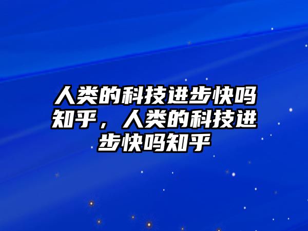 人類的科技進步快嗎知乎，人類的科技進步快嗎知乎